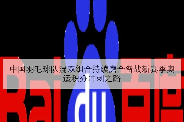 中国羽毛球队混双组合持续磨合备战新赛季奥运积分冲刺之路